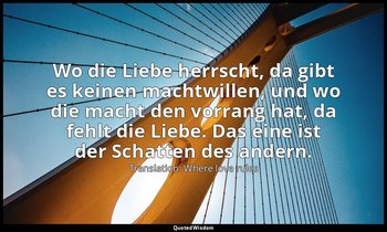 Wo die Liebe herrscht, da gibt es keinen machtwillen, und wo die macht den vorra — Translation: Where love rules