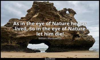 As in the eye of Nature he has lived, So in the eye of Nature let him die! — William Wordsworth