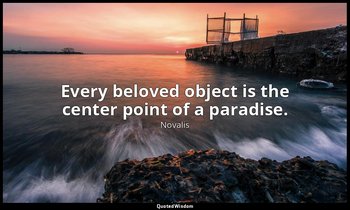 Every beloved object is the center point of a paradise. — Novalis