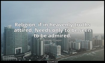 Religion, if in heavenly truths attired, Needs only to be seen to be admired. — William Cowper