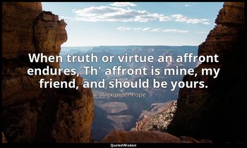 When truth or virtue an affront endures, Th' affront is mine, my friend, and sho — Alexander Pope