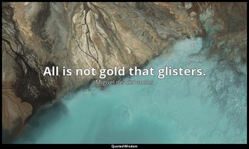 All is not gold that glisters. — Miguel de Cervantes