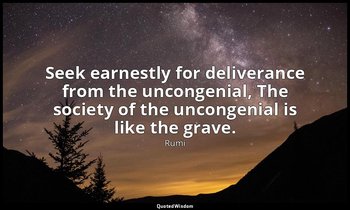 Seek earnestly for deliverance from the uncongenial, The society of the uncongen — Rumi