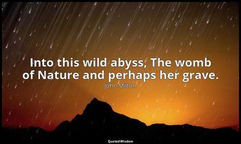 Into this wild abyss, The womb of Nature and perhaps her grave. — John Milton