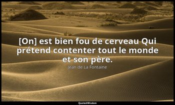 [On] est bien fou de cerveau Qui prétend contenter tout le monde et son père. — Jean de La Fontaine