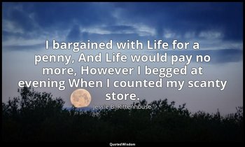 I bargained with Life for a penny, And Life would pay no more, However I begged  — Jessie B. Rittenhouse
