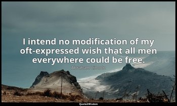 I intend no modification of my oft-expressed wish that all men everywhere could  — Abraham Lincoln