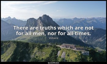 There are truths which are not for all men, nor for all times. — Voltaire