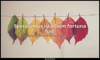Speravimus ista Dum fortuna fuit. — Such hopes I had while fortune was kind. Virgil