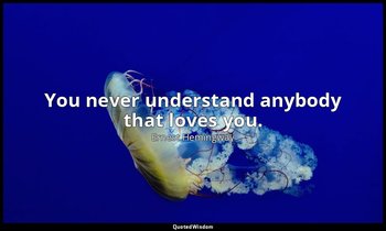 You never understand anybody that loves you. — Ernest Hemingway