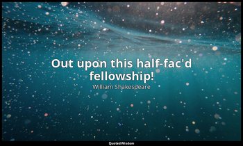 Out upon this half-fac'd fellowship! — William Shakespeare
