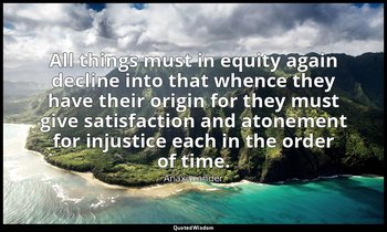 All things must in equity again decline into that whence they have their origin  — Anaximander