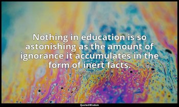 Nothing in education is so astonishing as the amount of ignorance it accumulates — Henry Adams