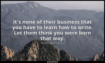It's none of their business that you have to learn how to write. Let them think  — Ernest Hemingway