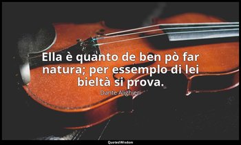 Ella è quanto de ben pò far natura; per essemplo di lei bieltà si prova. — Dante Alighieri