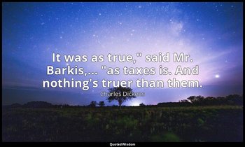 "It was as true," said Mr. Barkis,… "as taxes is. And nothing's truer than them. — Charles Dickens