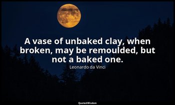 A vase of unbaked clay, when broken, may be remoulded, but not a baked one. — Leonardo da Vinci