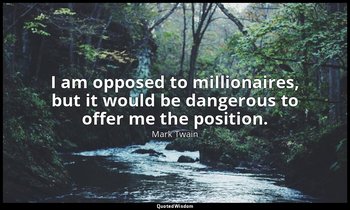 I am opposed to millionaires, but it would be dangerous to offer me the position — Mark Twain
