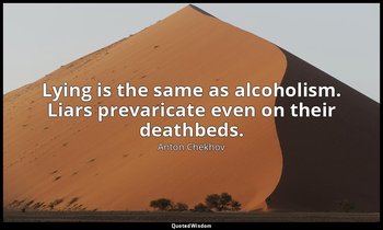 Lying is the same as alcoholism. Liars prevaricate even on their deathbeds. — Anton Chekhov