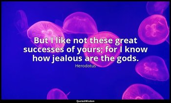 But I like not these great successes of yours; for I know how jealous are the go — Herodotus