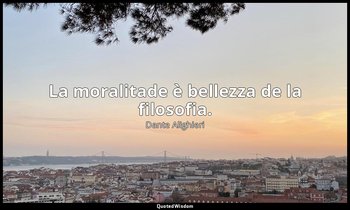 La moralitade è bellezza de la filosofia. — Dante Alighieri