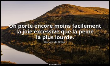 On porte encore moins facilement la joie excessive que la peine la plus lourde. — Honoré de Balzac