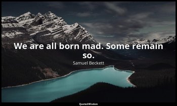 We are all born mad. Some remain so. — Samuel Beckett