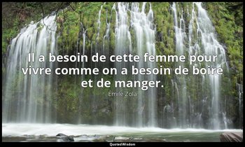 Il a besoin de cette femme pour vivre comme on a besoin de boire et de manger. — Émile Zola