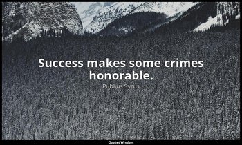 Success makes some crimes honorable. — Publius Syrus