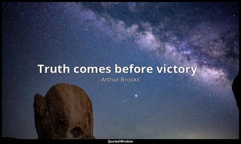 Truth comes before victory . — Arthur Brooks