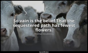 So vain is the belief That the sequestered path has fewest flowers. — Thomas Doubleday