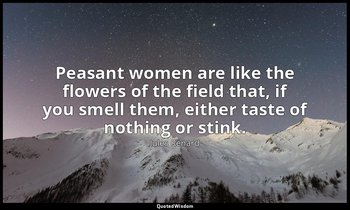 Peasant women are like the flowers of the field that, if you smell them, either  — Jules Renard