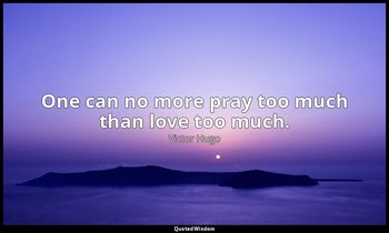 One can no more pray too much than love too much. — Victor Hugo
