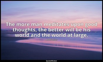 The more man meditates upon good thoughts, the better will be his world and the  — Confucius