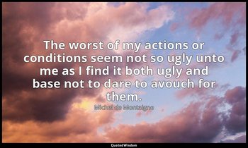 The worst of my actions or conditions seem not so ugly unto me as I find it both — Michel de Montaigne