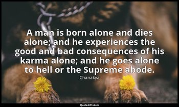 A man is born alone and dies alone; and he experiences the good and bad conseque — Chanakya