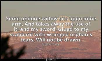 Some undone widow sits upon mine arm, And takes away the use of it; and my sword — Philip Massinger