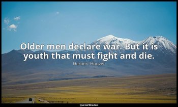 Older men declare war. But it is youth that must fight and die. — Herbert Hoover