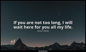 If you are not too long, I will wait here for you all my life. — Oscar Wilde