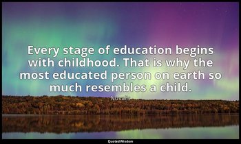 Every stage of education begins with childhood. That is why the most educated pe — Novalis