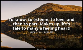 To know, to esteem, to love, and then to part, Makes up life's tale to many a fe — Samuel Taylor Coleridge