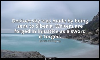Dostoevsky was made by being sent to Siberia. Writers are forged in injustice as — Ernest Hemingway
