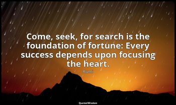 Come, seek, for search is the foundation of fortune: Every success depends upon  — Rumi
