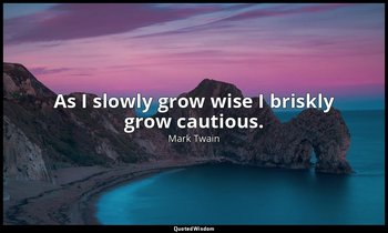 As I slowly grow wise I briskly grow cautious. — Mark Twain