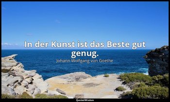 In der Kunst ist das Beste gut genug. — Johann Wolfgang von Goethe