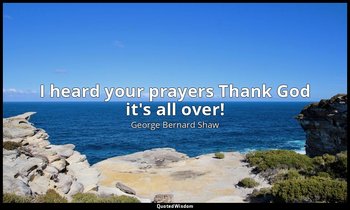 I heard your prayers Thank God it's all over! — George Bernard Shaw