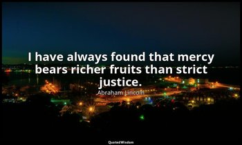 I have always found that mercy bears richer fruits than strict justice. — Abraham Lincoln