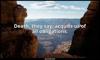 Death, they say, acquits us of all obligations. — Michel de Montaigne