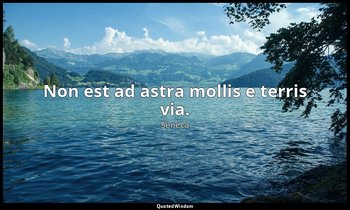 Non est ad astra mollis e terris via. — Seneca