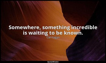 Somewhere, something incredible is waiting to be known. — Carl Sagan